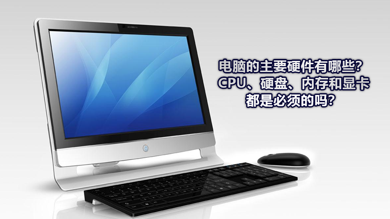 電腦的主要硬件有哪些？CPU、硬盤、內存和顯卡都是必須的嗎？